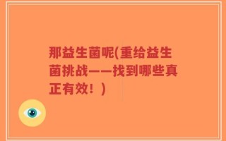那益生菌呢(重给益生菌挑战——找到哪些真正有效！)