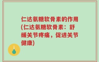 仁达氨糖软骨素的作用(仁达氨糖软骨素：舒缓关节疼痛，促进关节健康)