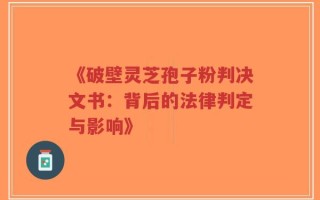 《破壁灵芝孢子粉判决文书：背后的法律判定与影响》