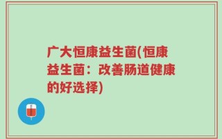 广大恒康益生菌(恒康益生菌：改善肠道健康的好选择)