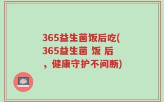 365益生菌饭后吃(365益生菌 饭 后，健康守护不间断)