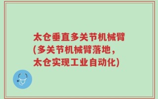 太仓垂直多关节机械臂(多关节机械臂落地，太仓实现工业自动化)