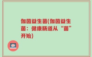伽茵益生菌(伽茵益生菌：健康肠道从“菌”开始)