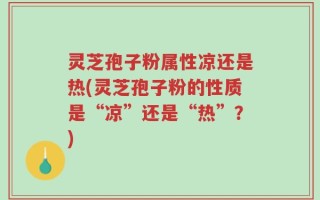 灵芝孢子粉属性凉还是热(灵芝孢子粉的性质是“凉”还是“热”？)