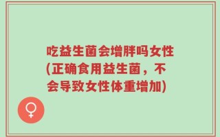 吃益生菌会增胖吗女性(正确食用益生菌，不会导致女性体重增加)