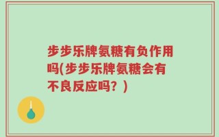 步步乐牌氨糖有负作用吗(步步乐牌氨糖会有不良反应吗？)