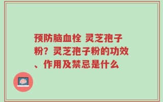 预防脑血栓 灵芝孢子粉？灵芝孢子粉的功效、作用及禁忌是什么