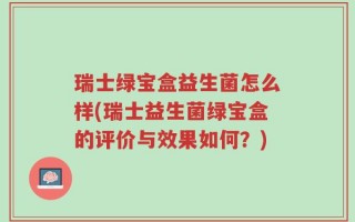 瑞士绿宝盒益生菌怎么样(瑞士益生菌绿宝盒的评价与效果如何？)