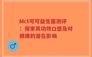 Mct可可益生菌测评：探索其功效口感及对健康的潜在影响