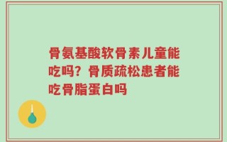 骨氨基酸软骨素儿童能吃吗？骨质疏松患者能吃骨脂蛋白吗