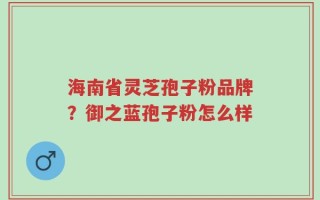 海南省灵芝孢子粉品牌？御之蓝孢子粉怎么样