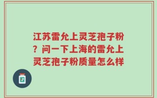 江苏雷允上灵芝孢子粉？问一下上海的雷允上灵芝孢子粉质量怎么样