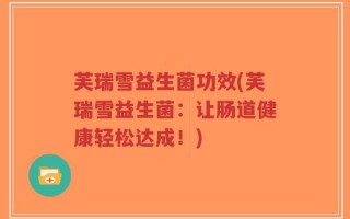 芙瑞雪益生菌功效(芙瑞雪益生菌：让肠道健康轻松达成！)