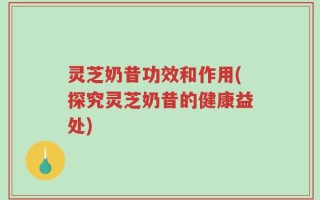 灵芝奶昔功效和作用(探究灵芝奶昔的健康益处)