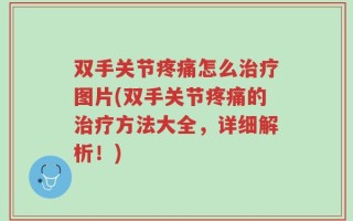 双手关节疼痛怎么治疗图片(双手关节疼痛的治疗方法大全，详细解析！)