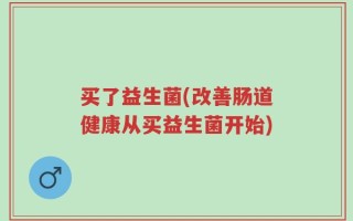 买了益生菌(改善肠道健康从买益生菌开始)