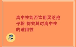 高中生能否饮用灵芝孢子粉 探究其对高中生的适用性