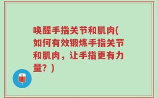 唤醒手指关节和肌肉(如何有效锻炼手指关节和肌肉，让手指更有力量？)