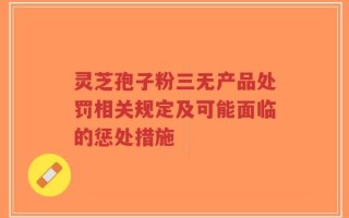灵芝孢子粉三无产品处罚相关规定及可能面临的惩处措施