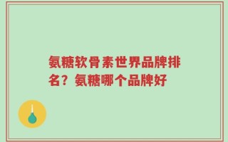 氨糖软骨素世界品牌排名？氨糖哪个品牌好