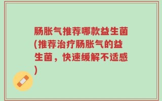 肠胀气推荐哪款益生菌(推荐治疗肠胀气的益生菌，快速缓解不适感)