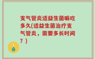 支气管炎适益生菌嘛吃多久(适益生菌治疗支气管炎，需要多长时间？)