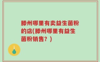 滕州哪里有卖益生菌粉的店(滕州哪里有益生菌粉销售？)