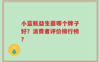 小蓝瓶益生菌哪个牌子好？消费者评价排行榜？