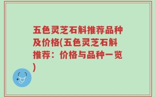 五色灵芝石斛推荐品种及价格(五色灵芝石斛推荐：价格与品种一览)