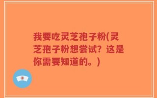 我要吃灵芝孢子粉(灵芝孢子粉想尝试？这是你需要知道的。)