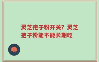 灵芝孢子粉开关？灵芝孢子粉能不能长期吃