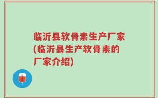 临沂县软骨素生产厂家(临沂县生产软骨素的厂家介绍)
