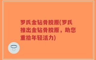 罗氏金钻骨胶原(罗氏推出金钻骨胶原，助您重拾年轻活力)