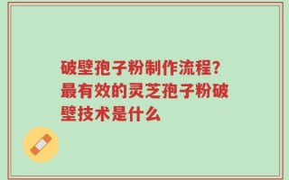 破壁孢子粉制作流程？最有效的灵芝孢子粉破壁技术是什么