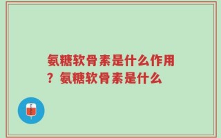 氨糖软骨素是什么作用？氨糖软骨素是什么