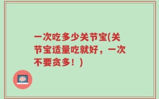 一次吃多少关节宝(关节宝适量吃就好，一次不要贪多！)