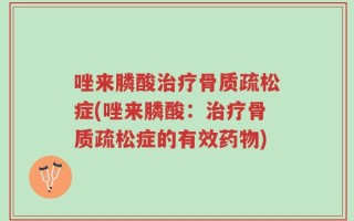 唑来膦酸治疗骨质疏松症(唑来膦酸：治疗骨质疏松症的有效药物)