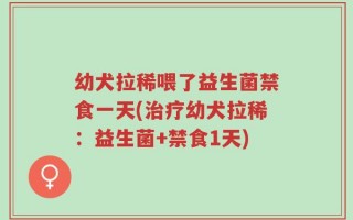 幼犬拉稀喂了益生菌禁食一天(治疗幼犬拉稀：益生菌+禁食1天)