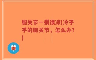 腿关节一摸很凉(冷乎乎的腿关节，怎么办？)