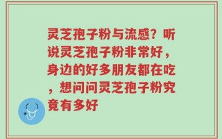 灵芝孢子粉与流感？听说灵芝孢子粉非常好，身边的好多朋友都在吃，想问问灵芝孢子粉究竟有多好