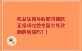 吃益生菌导致肠鸣活跃正常吗吃益生菌会导致肠鸣增强吗？)