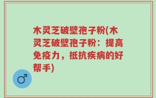 木灵芝破壁孢子粉(木灵芝破壁孢子粉：提高免疫力，抵抗疾病的好帮手)