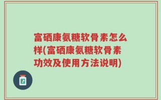 富硒康氨糖软骨素怎么样(富硒康氨糖软骨素功效及使用方法说明)