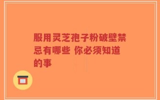 服用灵芝孢子粉破壁禁忌有哪些 你必须知道的事