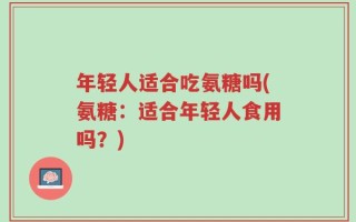 年轻人适合吃氨糖吗(氨糖：适合年轻人食用吗？)