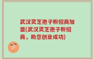 武汉灵芝孢子粉招商加盟(武汉灵芝孢子粉招商，助您创业成功)