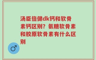 汤臣倍健dk钙和软骨素钙区别？氨糖软骨素和胶原软骨素有什么区别