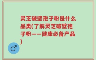 灵芝破壁孢子粉是什么品类(了解灵芝破壁孢子粉——健康必备产品)