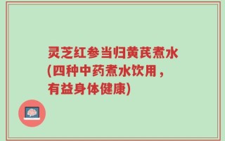 灵芝红参当归黄芪煮水(四种中药煮水饮用，有益身体健康)
