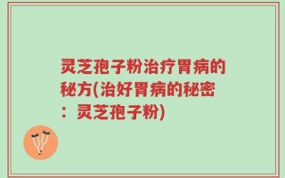 灵芝孢子粉治疗胃病的秘方(治好胃病的秘密：灵芝孢子粉)